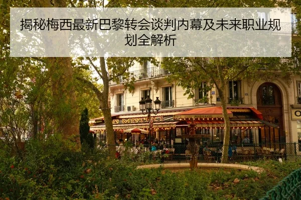 揭秘梅西最新巴黎转会谈判内幕及未来职业规划全解析